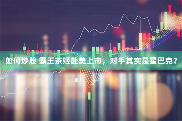 如何炒股 霸王茶姬赴美上市，对手其实是星巴克？