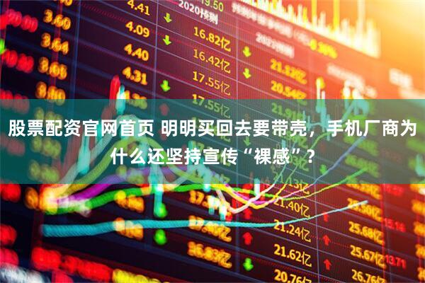 股票配资官网首页 明明买回去要带壳，手机厂商为什么还坚持宣传“裸感”？