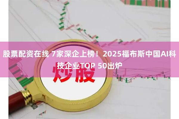 股票配资在线 7家深企上榜！2025福布斯中国AI科技企业TOP 50出炉
