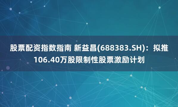 股票配资指数指南 新益昌(688383.SH)：拟推106.40万股限制性股票激励计划