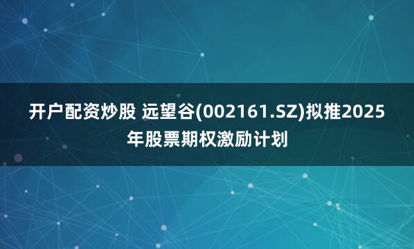开户配资炒股 远望谷(002161.SZ)拟推2025年股票期权激励计划