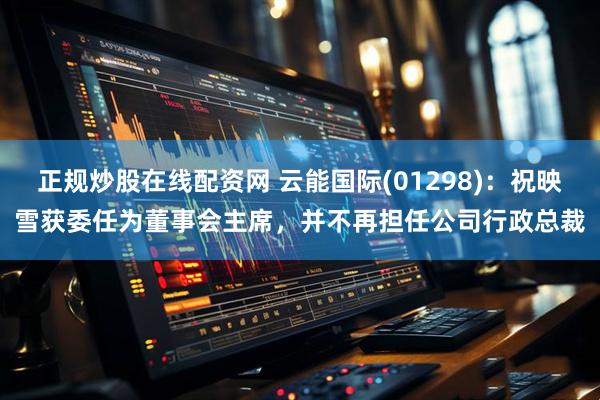 正规炒股在线配资网 云能国际(01298)：祝映雪获委任为董事会主席，并不再担任公司行政总裁