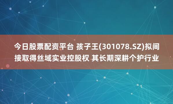 今日股票配资平台 孩子王(301078.SZ)拟间接取得丝域实业控股权 其长期深耕个护行业