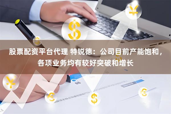 股票配资平台代理 特锐德：公司目前产能饱和，各项业务均有较好突破和增长