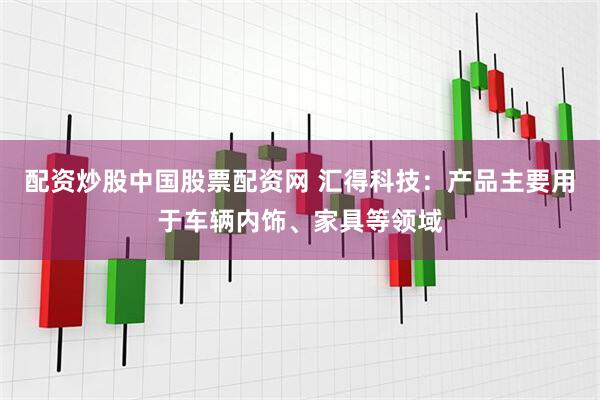 配资炒股中国股票配资网 汇得科技：产品主要用于车辆内饰、家具等领域