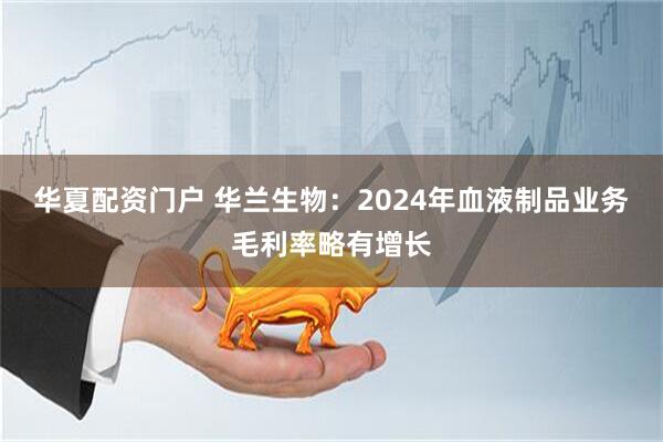 华夏配资门户 华兰生物：2024年血液制品业务毛利率略有增长