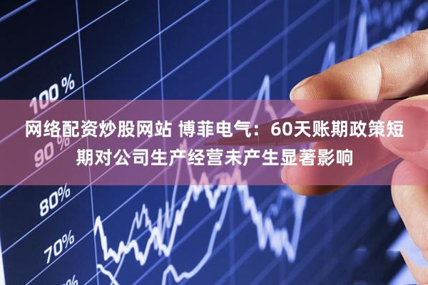 网络配资炒股网站 博菲电气：60天账期政策短期对公司生产经营未产生显著影响