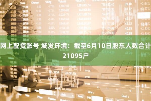 网上配资账号 城发环境：截至6月10日股东人数合计21095户