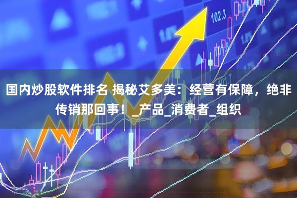 国内炒股软件排名 揭秘艾多美：经营有保障，绝非传销那回事！_产品_消费者_组织