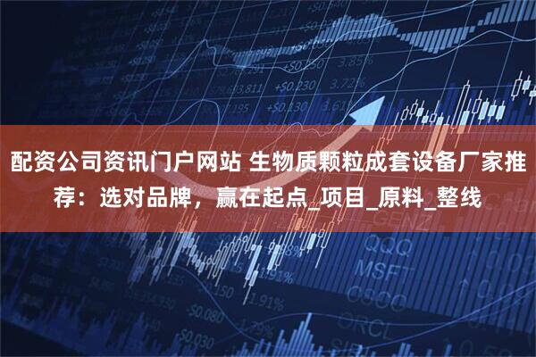 配资公司资讯门户网站 生物质颗粒成套设备厂家推荐：选对品牌，赢在起点_项目_原料_整线