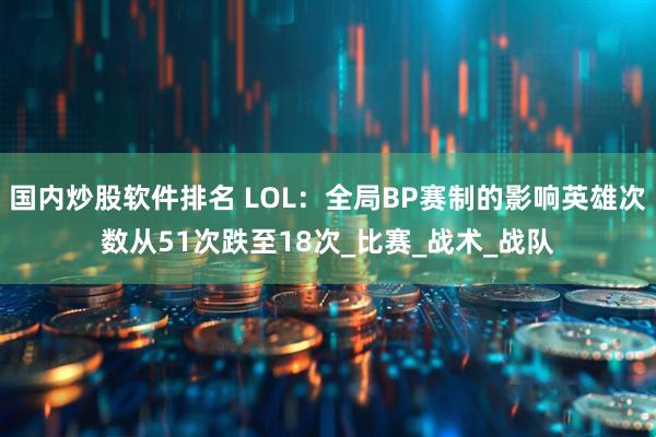 国内炒股软件排名 LOL：全局BP赛制的影响英雄次数从51次跌至18次_比赛_战术_战队