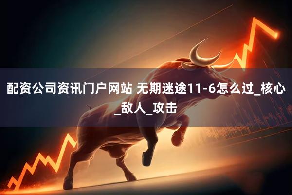 配资公司资讯门户网站 无期迷途11-6怎么过_核心_敌人_攻击