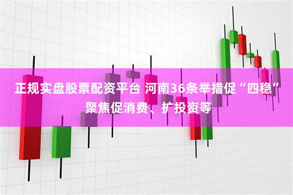 正规实盘股票配资平台 河南36条举措促“四稳” 聚焦促消费、扩投资等