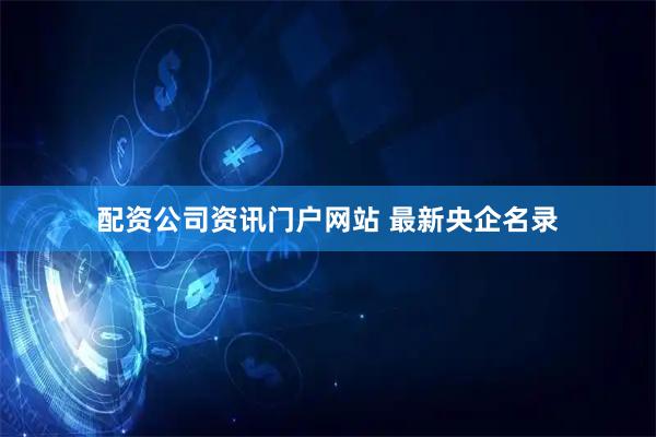配资公司资讯门户网站 最新央企名录