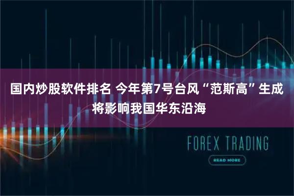 国内炒股软件排名 今年第7号台风“范斯高”生成 将影响我国华东沿海