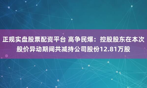 正规实盘股票配资平台 高争民爆：控股股东在本次股价异动期间共减持公司股份12.81万股