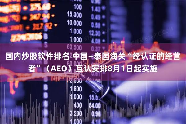 国内炒股软件排名 中国—泰国海关“经认证的经营者”（AEO）互认安排8月1日起实施