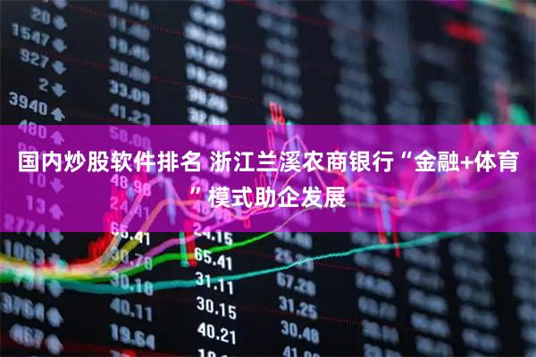 国内炒股软件排名 浙江兰溪农商银行“金融+体育”模式助企发展