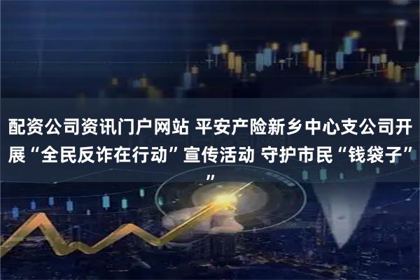 配资公司资讯门户网站 平安产险新乡中心支公司开展“全民反诈在行动”宣传活动 守护市民“钱袋子”