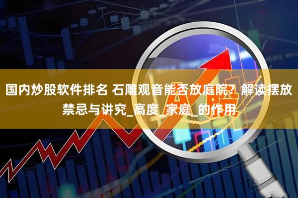 国内炒股软件排名 石雕观音能否放庭院？解读摆放禁忌与讲究_高度_家庭_的作用