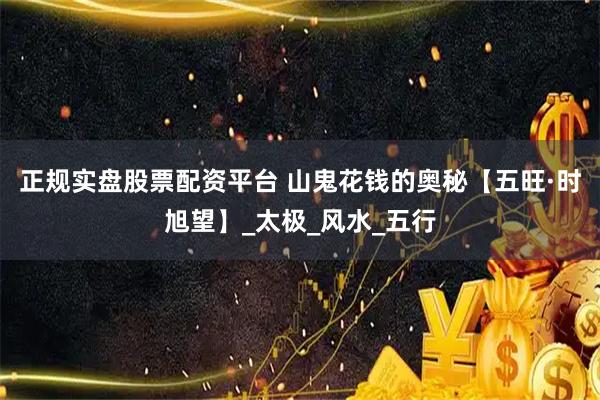正规实盘股票配资平台 山鬼花钱的奥秘【五旺·时旭望】_太极_风水_五行