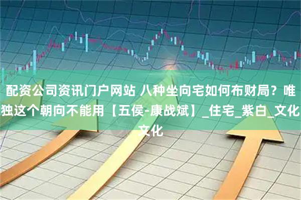 配资公司资讯门户网站 八种坐向宅如何布财局？唯独这个朝向不能用【五侯-康战斌】_住宅_紫白_文化