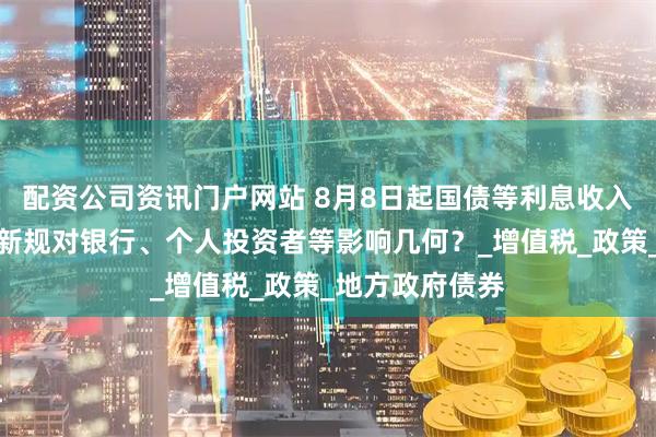 配资公司资讯门户网站 8月8日起国债等利息收入将恢复征税，新规对银行、个人投资者等影响几何？_增值税_政策_地方政府债券