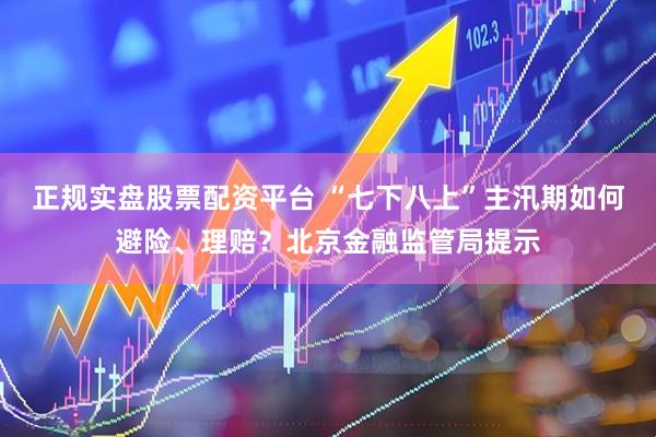 正规实盘股票配资平台 “七下八上”主汛期如何避险、理赔？北京金融监管局提示