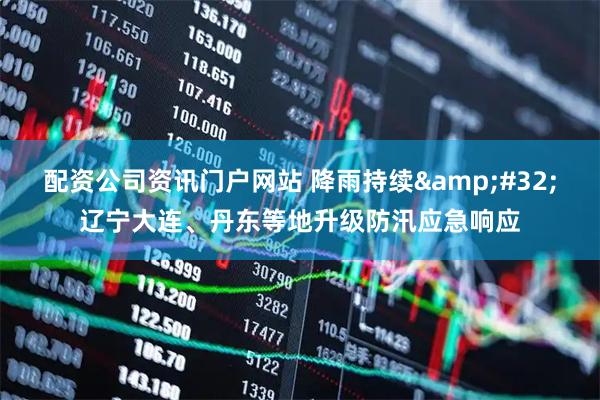 配资公司资讯门户网站 降雨持续&#32;辽宁大连、丹东等地升级防汛应急响应