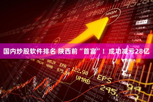 国内炒股软件排名 陕西前“首富”！成功减亏28亿