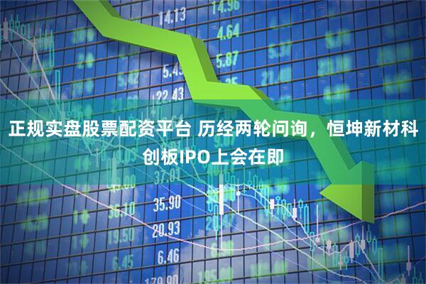 正规实盘股票配资平台 历经两轮问询，恒坤新材科创板IPO上会在即