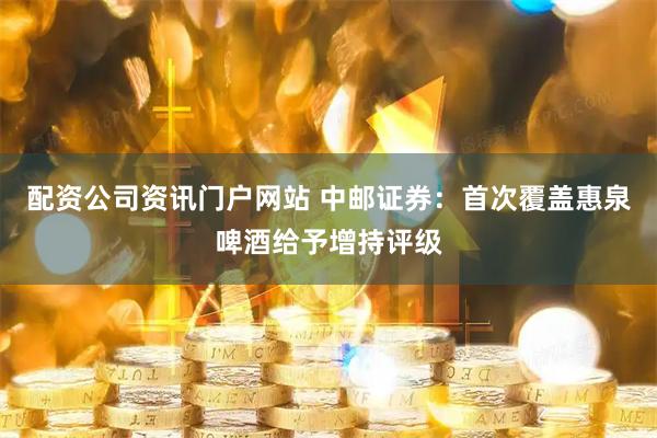 配资公司资讯门户网站 中邮证券：首次覆盖惠泉啤酒给予增持评级