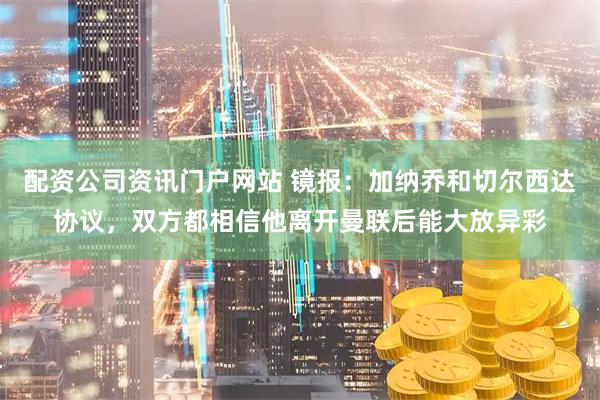 配资公司资讯门户网站 镜报：加纳乔和切尔西达协议，双方都相信他离开曼联后能大放异彩