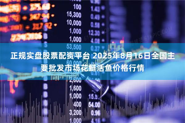 正规实盘股票配资平台 2025年8月16日全国主要批发市场花鲢活鱼价格行情
