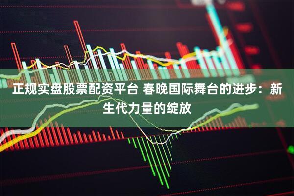 正规实盘股票配资平台 春晚国际舞台的进步：新生代力量的绽放