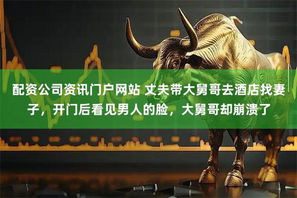 配资公司资讯门户网站 丈夫带大舅哥去酒店找妻子，开门后看见男人的脸，大舅哥却崩溃了