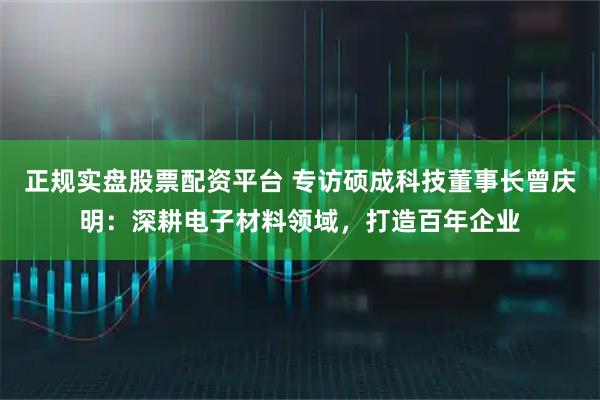 正规实盘股票配资平台 专访硕成科技董事长曾庆明：深耕电子材料领域，打造百年企业