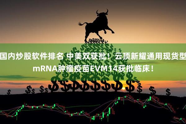 国内炒股软件排名 中美双获批！云顶新耀通用现货型mRNA肿瘤疫苗EVM14获批临床！