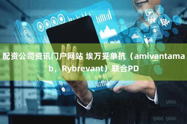 配资公司资讯门户网站 埃万妥单抗（amivantamab，Rybrevant）联合PD