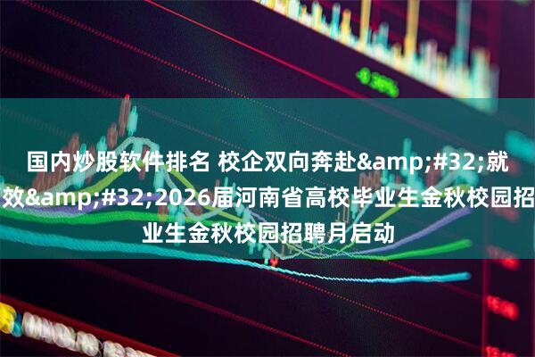 国内炒股软件排名 校企双向奔赴 就业精准高效 2026届河南省高校毕业生金秋校园招聘月启动