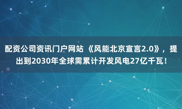 配资公司资讯门户网站 《风能北京宣言2.0》,提出到2030年全球需累计开发风电27亿千瓦!
