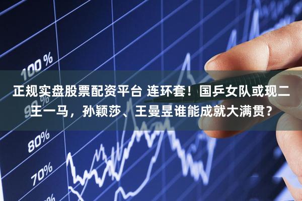 正规实盘股票配资平台 连环套！国乒女队或现二王一马，孙颖莎、王曼昱谁能成就大满贯？