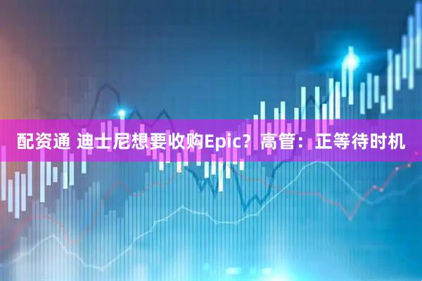 配资通 迪士尼想要收购Epic？高管：正等待时机