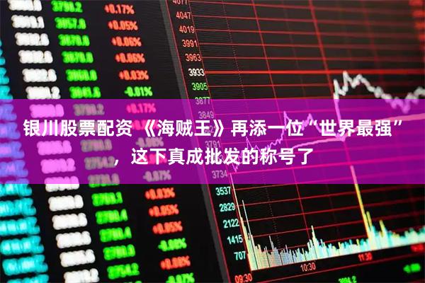 银川股票配资 《海贼王》再添一位“世界最强”，这下真成批发的称号了