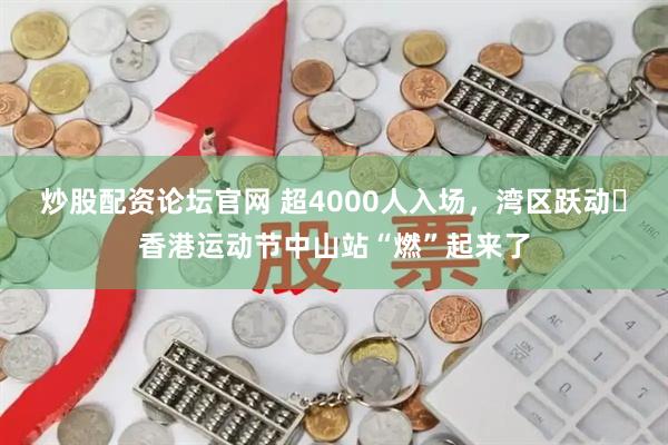 炒股配资论坛官网 超4000人入场，湾区跃动・香港运动节中山站“燃”起来了