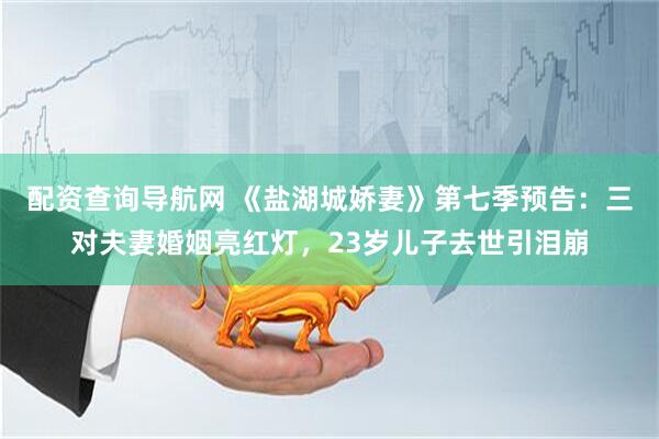 配资查询导航网 《盐湖城娇妻》第七季预告：三对夫妻婚姻亮红灯，23岁儿子去世引泪崩