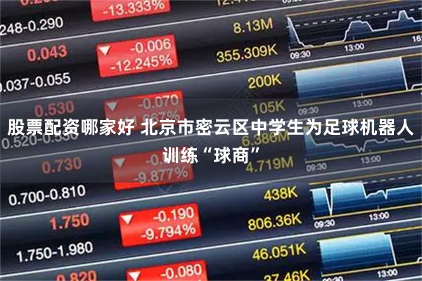 股票配资哪家好 北京市密云区中学生为足球机器人训练“球商”