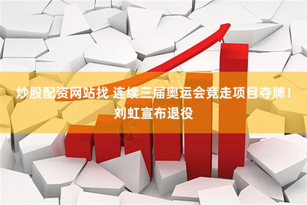 炒股配资网站找 连续三届奥运会竞走项目夺牌！刘虹宣布退役