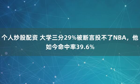 个人炒股配资 大学三分29%被断言投不了NBA，他如今命中率39.6%