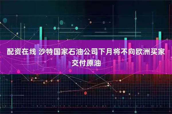 配资在线 沙特国家石油公司下月将不向欧洲买家交付原油